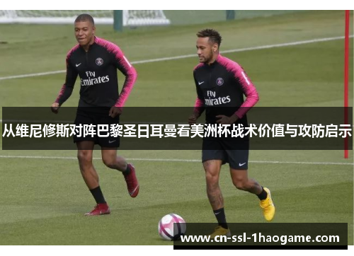 从维尼修斯对阵巴黎圣日耳曼看美洲杯战术价值与攻防启示