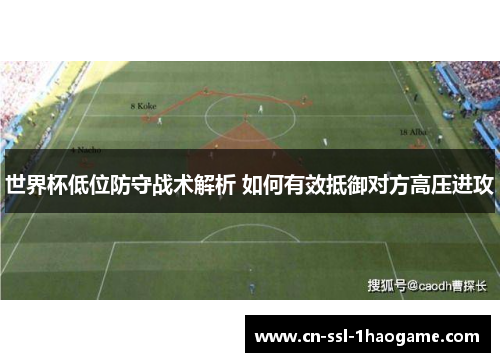 世界杯低位防守战术解析 如何有效抵御对方高压进攻