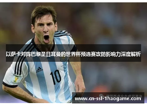 以萨卡对阵巴黎圣日耳曼的世界杯预选赛攻防影响力深度解析