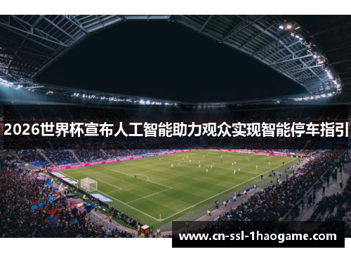 2026世界杯宣布人工智能助力观众实现智能停车指引