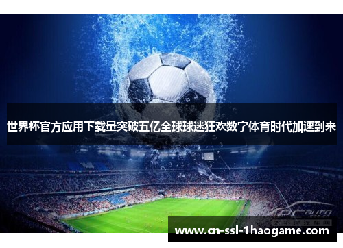 世界杯官方应用下载量突破五亿全球球迷狂欢数字体育时代加速到来