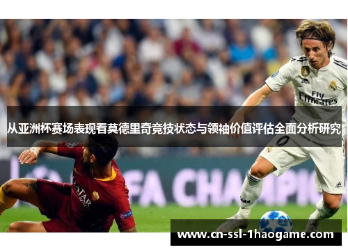 从亚洲杯赛场表现看莫德里奇竞技状态与领袖价值评估全面分析研究