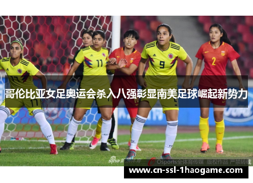 哥伦比亚女足奥运会杀入八强彰显南美足球崛起新势力