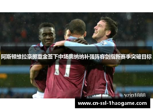 阿斯顿维拉豪掷重金签下中场奥纳纳补强阵容剑指新赛季突破目标