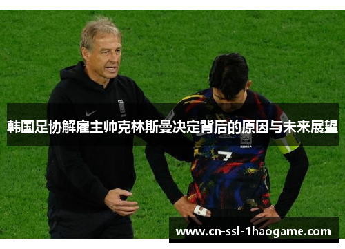 韩国足协解雇主帅克林斯曼决定背后的原因与未来展望