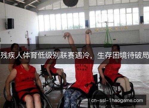 残疾人体育低级别联赛遇冷,生存困境待破局 残疾人体育低级别联赛遇冷,生存困境待破局