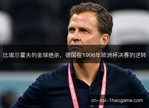比埃尔霍夫的金球绝杀，德国在1996年欧洲杯决赛的逆转